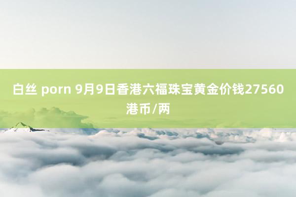白丝 porn 9月9日香港六福珠宝黄金价钱27560港币/两