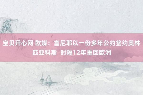 宝贝开心网 欧媒：富尼耶以一份多年公约签约奥林匹亚科斯  时隔12年重回欧洲