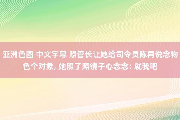 亚洲色图 中文字幕 照管长让她给司令员陈再说念物色个对象， 她照了照镜子心念念: 就我吧
