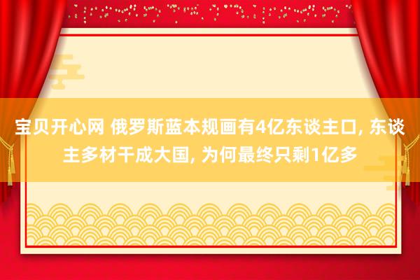 宝贝开心网 俄罗斯蓝本规画有4亿东谈主口， 东谈主多材干成大国， 为何最终只剩1亿多