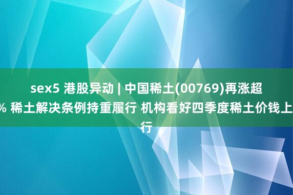 sex5 港股异动 | 中国稀土(00769)再涨超4% 稀土解决条例持重履行 机构看好四季度稀土价钱上行