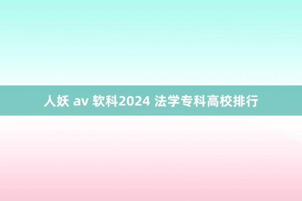 人妖 av 软科2024 法学专科高校排行