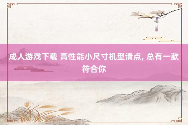 成人游戏下载 高性能小尺寸机型清点， 总有一款符合你
