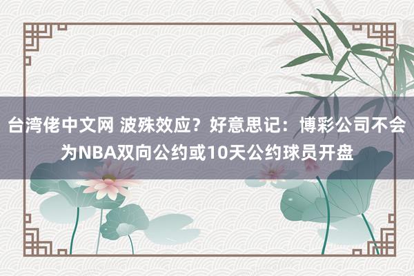 台湾佬中文网 波殊效应？好意思记：博彩公司不会为NBA双向公约或10天公约球员开盘