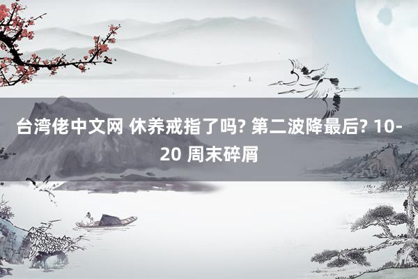 台湾佬中文网 休养戒指了吗? 第二波降最后? 10-20 周末碎屑