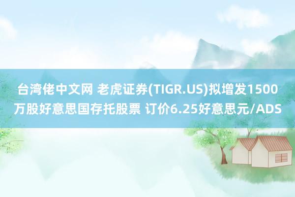 台湾佬中文网 老虎证券(TIGR.US)拟增发1500万股好意思国存托股票 订价6.25好意思元/ADS