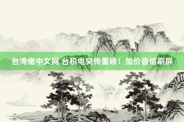 台湾佬中文网 台积电突传重磅！加价音信刷屏