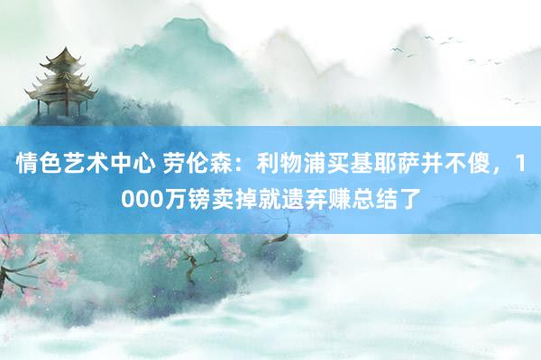 情色艺术中心 劳伦森：利物浦买基耶萨并不傻，1000万镑卖掉就遗弃赚总结了