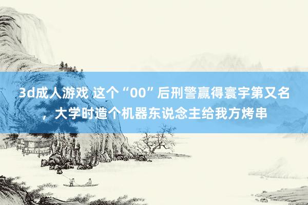3d成人游戏 这个“00”后刑警赢得寰宇第又名，大学时造个机器东说念主给我方烤串