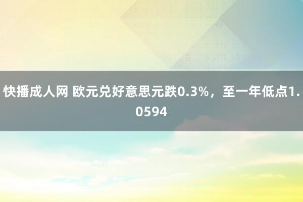快播成人网 欧元兑好意思元跌0.3%，至一年低点1.0594