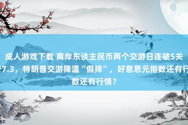 成人游戏下载 离岸东谈主民币两个交游日连破5关失守7.3，特朗普交游降温“假摔”，好意思元指数还有行情？