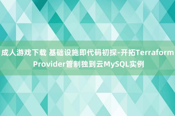 成人游戏下载 基础设施即代码初探-开拓Terraform Provider管制独到云MySQL实例