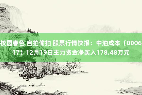 校园春色 自拍偷拍 股票行情快报：中油成本（000617）12月19日主力资金净买入178.48万元