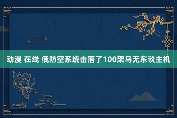 动漫 在线 俄防空系统击落了100架乌无东谈主机