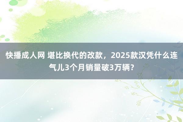 快播成人网 堪比换代的改款，2025款汉凭什么连气儿3个月销量破3万辆？