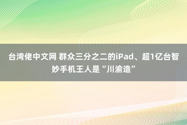 台湾佬中文网 群众三分之二的iPad、超1亿台智妙手机王人是“川渝造”