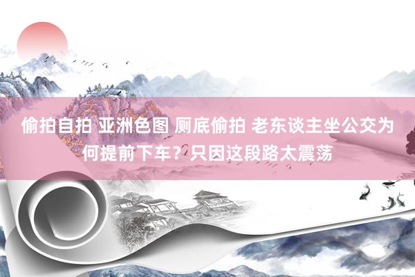 偷拍自拍 亚洲色图 厕底偷拍 老东谈主坐公交为何提前下车？只因这段路太震荡