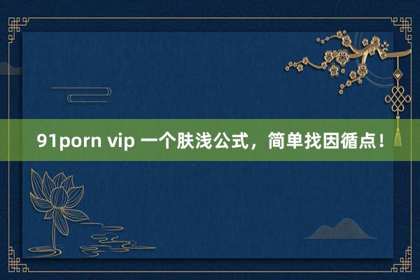 91porn vip 一个肤浅公式，简单找因循点！