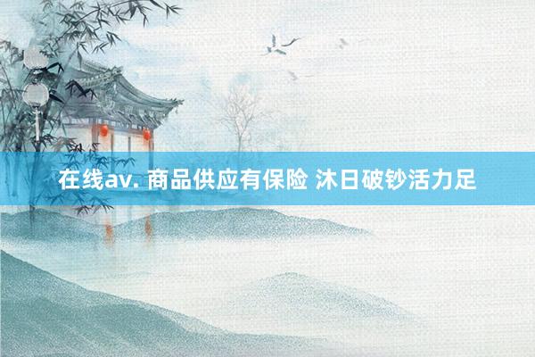 在线av. 商品供应有保险 沐日破钞活力足