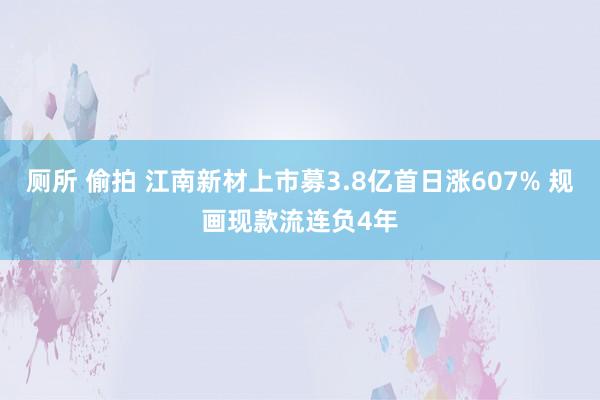 厕所 偷拍 江南新材上市募3.8亿首日涨607% 规画现款流连负4年