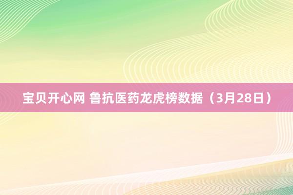 宝贝开心网 鲁抗医药龙虎榜数据（3月28日）