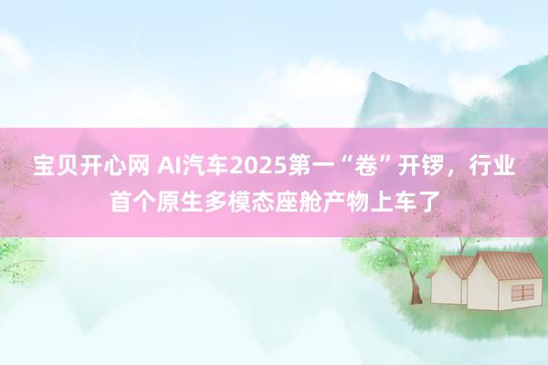宝贝开心网 AI汽车2025第一“卷”开锣，行业首个原生多模态座舱产物上车了