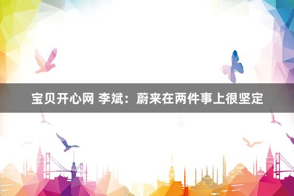 宝贝开心网 李斌：蔚来在两件事上很坚定