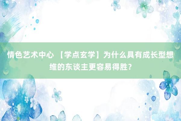 情色艺术中心 【学点玄学】为什么具有成长型想维的东谈主更容易得胜？