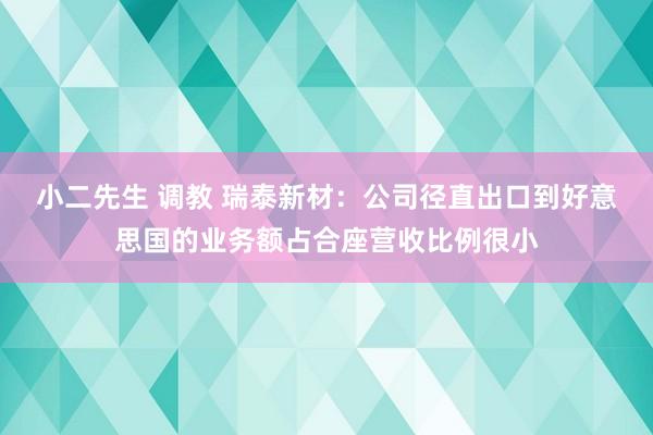 小二先生 调教 瑞泰新材：公司径直出口到好意思国的业务额占合座营收比例很小