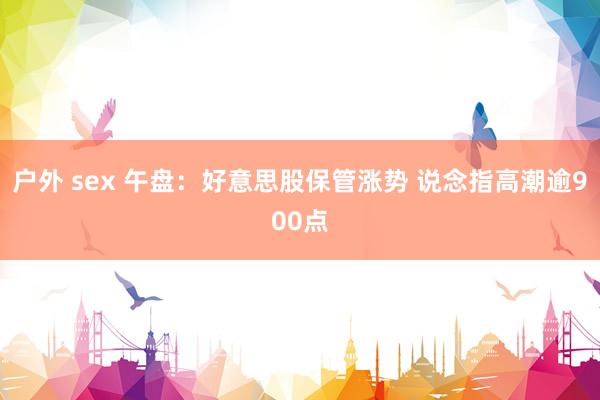 户外 sex 午盘：好意思股保管涨势 说念指高潮逾900点