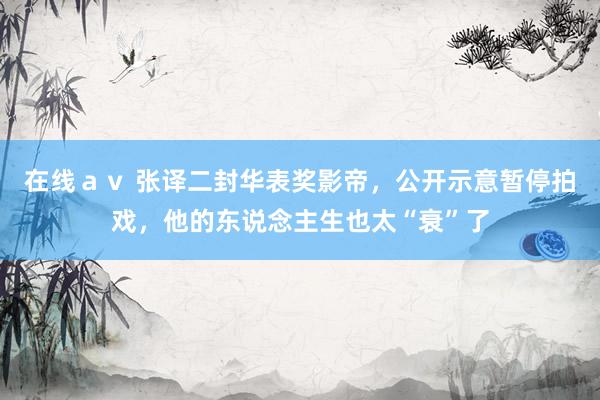 在线ａｖ 张译二封华表奖影帝，公开示意暂停拍戏，他的东说念主生也太“衰”了
