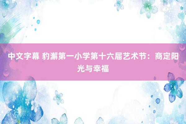 中文字幕 豹澥第一小学第十六届艺术节：商定阳光与幸福